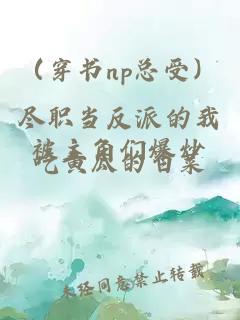 （穿书np总受）尽职当反派的我被主角们爆炒