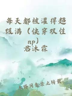 每天都被灌得超级满（快穿双性np）