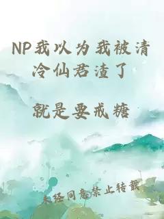 NP我以为我被清冷仙君渣了